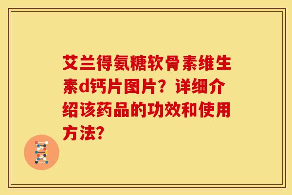艾兰得氨糖软骨素维生素d钙片图片？详细介绍该药品的功效和使用方法？