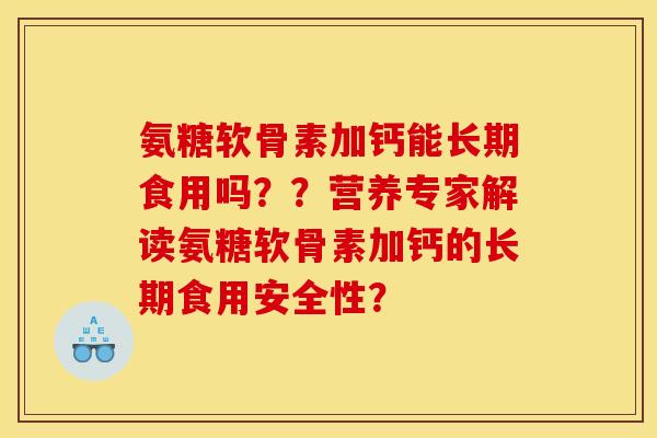 氨糖软骨素加钙能长期食用吗??营养专家解读氨糖软骨素加钙的长期食用安全性? 氨糖软骨素加钙能长期食用吗??营养专家解读氨糖软骨素加钙的长期食用安全性?