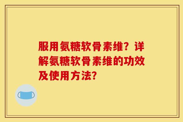 服用氨糖软骨素维？详解氨糖软骨素维的功效及使用方法？