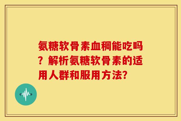 氨糖软骨素血稠能吃吗？解析氨糖软骨素的适用人群和服用方法？