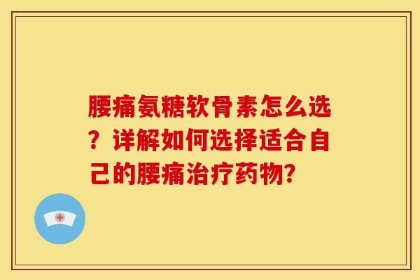 腰痛氨糖软骨素怎么选?详解如何选择适合自己的腰痛? 腰痛氨糖软骨素怎么选?详解如何选择适合自己的腰痛?