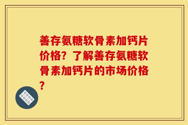 善存氨糖软骨素加钙片价格？了解善存氨糖软骨素加钙片的市场价格？