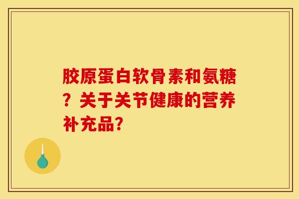 胶原蛋白软骨素和氨糖？关于关节健康的营养补充品？