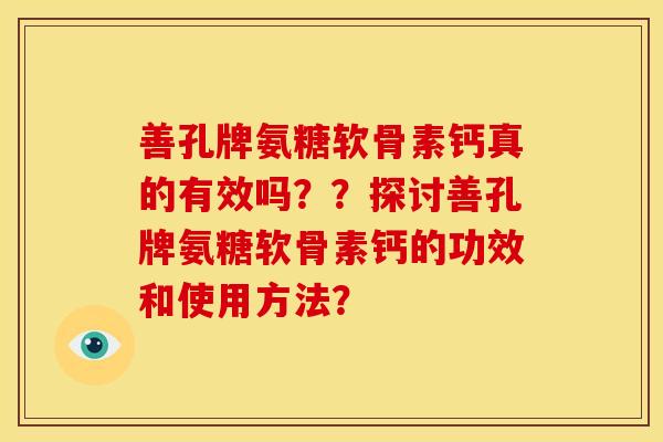 善孔牌氨糖软骨素钙真的有效吗？？探讨善孔牌氨糖软骨素钙的功效和使用方法？
