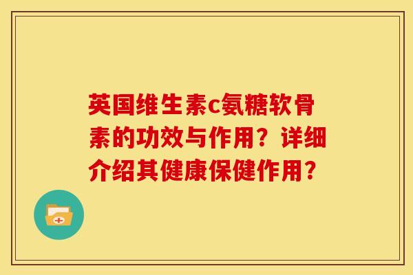 英国维生素c氨糖软骨素的功效与作用?详细介绍其健康保健作用? 英国维生素c氨糖软骨素的功效与作用?详细介绍其健康保健作用?