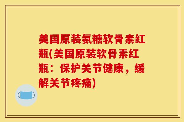 美国原装氨糖软骨素红瓶(美国原装软骨素红瓶：保护关节健康，缓解关节疼痛)