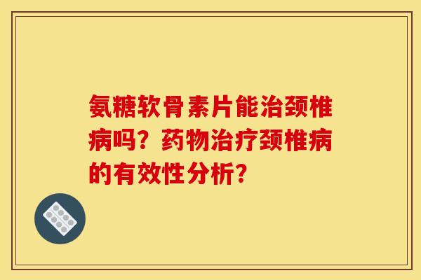 氨糖软骨素片能治颈椎病吗？药物治疗颈椎病的有效性分析？