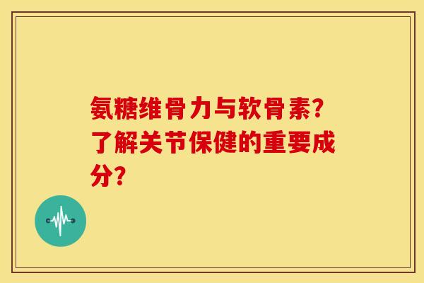 氨糖维骨力与软骨素？了解关节保健的重要成分？