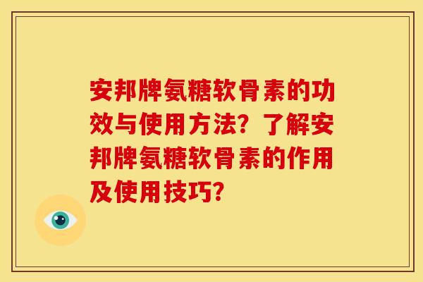 安邦牌氨糖软骨素的功效与使用方法？了解安邦牌氨糖软骨素的作用及使用技巧？