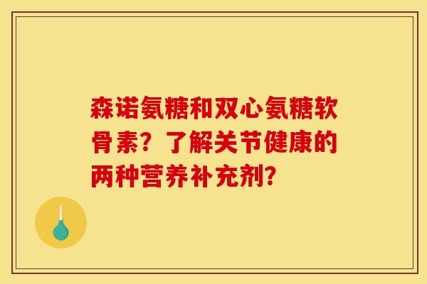 森诺氨糖和双心氨糖软骨素?了解关节健康的两种营养补充剂? 森诺氨糖和双心氨糖软骨素?了解关节健康的两种营养补充剂?