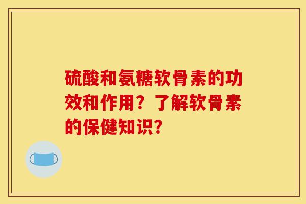 硫酸和氨糖软骨素的功效和作用？了解软骨素的保健知识？