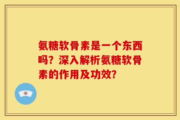氨糖软骨素是一个东西吗？深入解析氨糖软骨素的作用及功效？