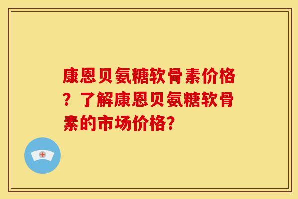 康恩贝氨糖软骨素价格？了解康恩贝氨糖软骨素的市场价格？