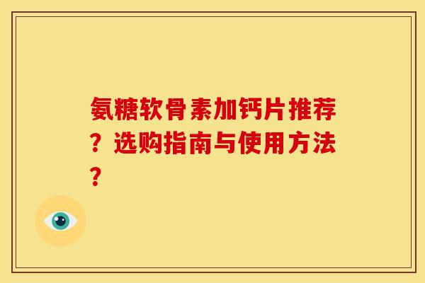 氨糖软骨素加钙片推荐？选购指南与使用方法？