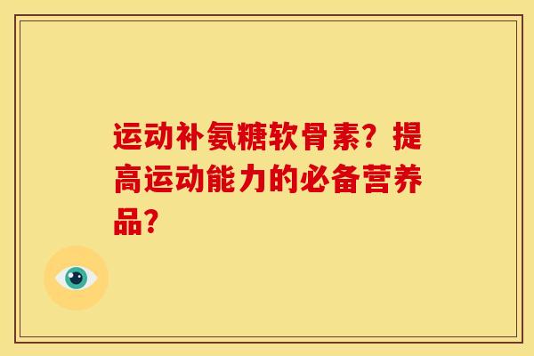 运动补氨糖软骨素?提高运动能力的必备营养品? 运动补氨糖软骨素?提高运动能力的必备营养品?
