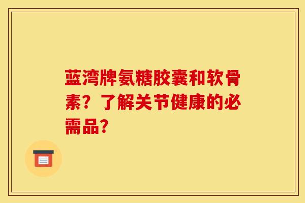 蓝湾牌氨糖胶囊和软骨素？了解关节健康的必需品？
