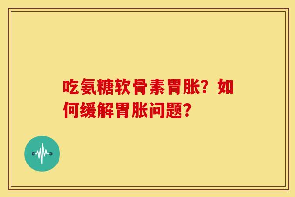 吃氨糖软骨素胃胀？如何缓解胃胀问题？