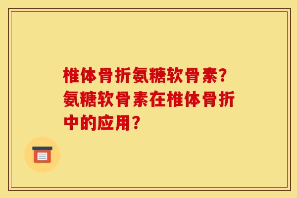 椎体骨折氨糖软骨素？氨糖软骨素在椎体骨折中的应用？