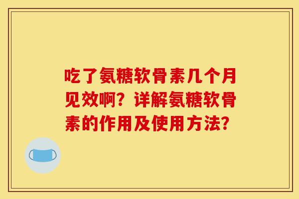 吃了氨糖软骨素几个月见效啊?详解氨糖软骨素的作用及使用方法? 吃了氨糖软骨素几个月见效啊?详解氨糖软骨素的作用及使用方法?
