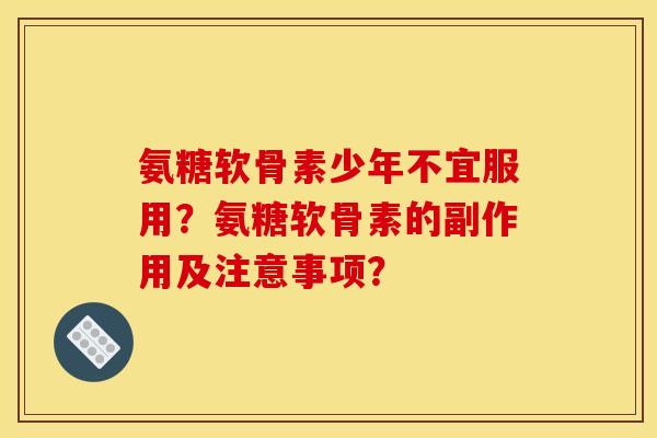 氨糖软骨素少年不宜服用?氨糖软骨素的副作用及注意事项? 氨糖软骨素少年不宜服用?氨糖软骨素的副作用及注意事项?
