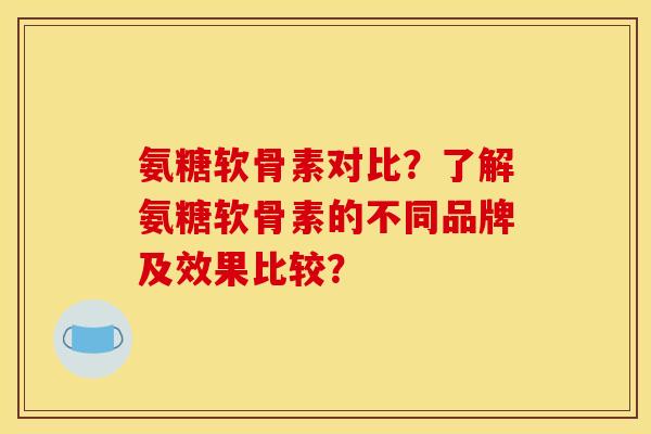 氨糖软骨素对比?了解氨糖软骨素的不同品牌及效果比较? 氨糖软骨素对比?了解氨糖软骨素的不同品牌及效果比较?