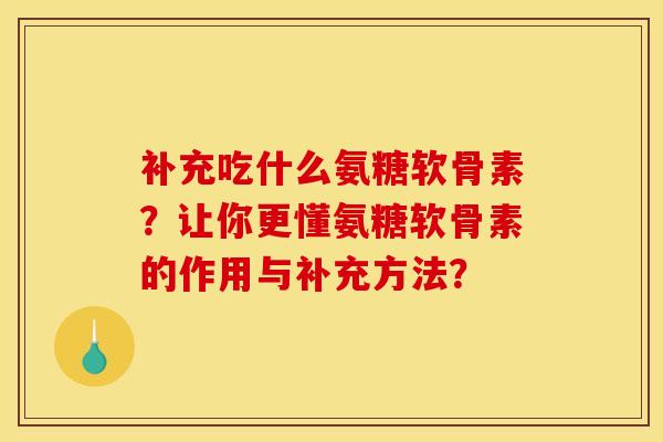 补充吃什么氨糖软骨素？让你更懂氨糖软骨素的作用与补充方法？