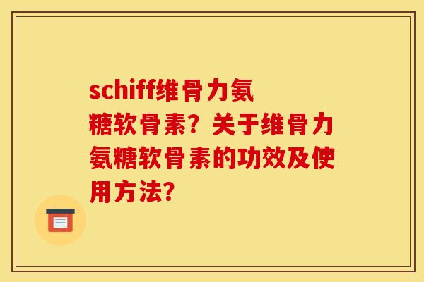 schiff维骨力氨糖软骨素?关于维骨力氨糖软骨素的功效及使用方法? schiff维骨力氨糖软骨素?关于维骨力氨糖软骨素的功效及使用方法?