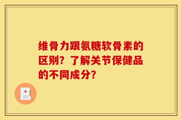 维骨力跟氨糖软骨素的区别？了解关节保健品的不同成分？