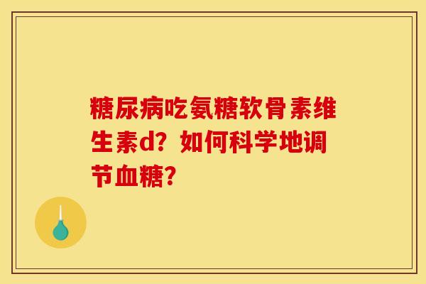 糖尿病吃氨糖软骨素维生素d？如何科学地调节血糖？