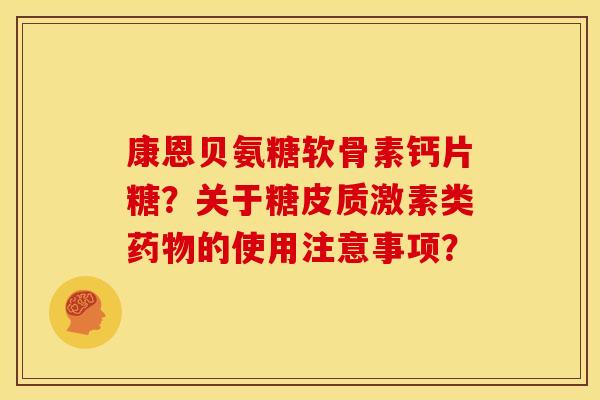 康恩贝氨糖软骨素钙片糖?关于糖皮质激素类的使用注意事项? 康恩贝氨糖软骨素钙片糖?关于糖皮质激素类的使用注意事项?
