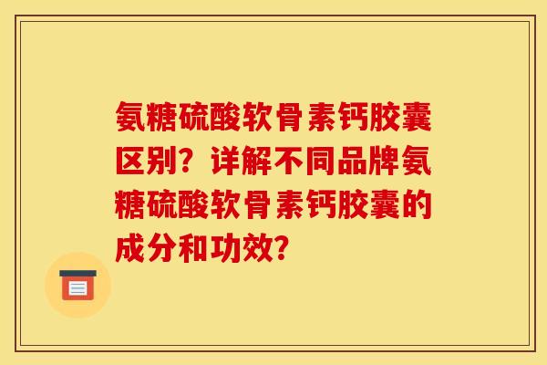 氨糖硫酸软骨素钙胶囊区别？详解不同品牌氨糖硫酸软骨素钙胶囊的成分和功效？