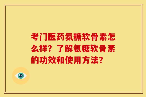 考门医药氨糖软骨素怎么样？了解氨糖软骨素的功效和使用方法？