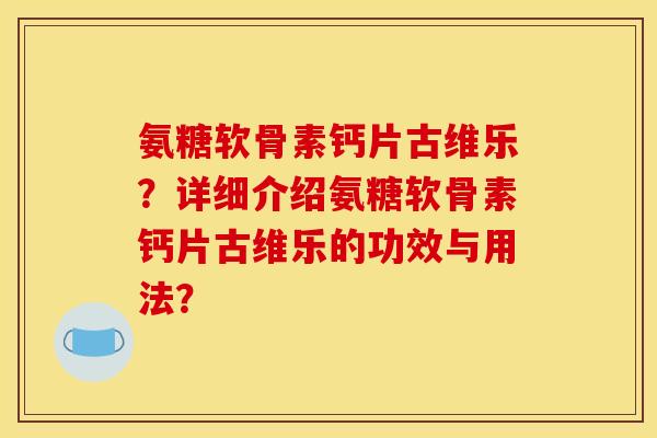 氨糖软骨素钙片古维乐？详细介绍氨糖软骨素钙片古维乐的功效与用法？