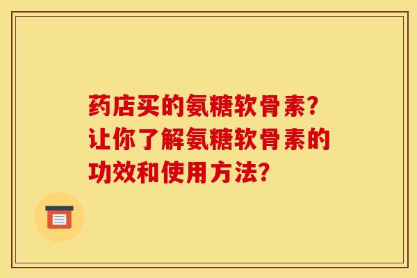 药店买的氨糖软骨素？让你了解氨糖软骨素的功效和使用方法？