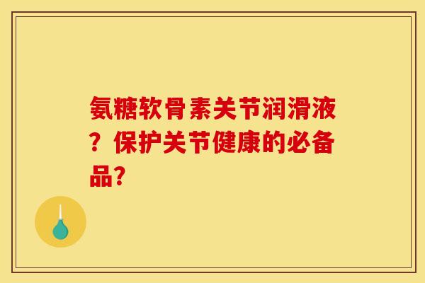 氨糖软骨素关节润滑液？保护关节健康的必备品？