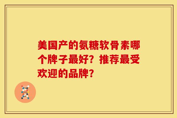 美国产的氨糖软骨素哪个牌子最好？推荐最受欢迎的品牌？