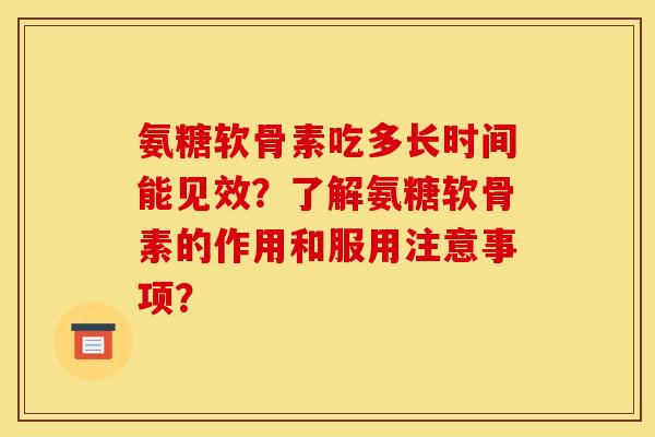 氨糖软骨素吃多长时间能见效？了解氨糖软骨素的作用和服用注意事项？