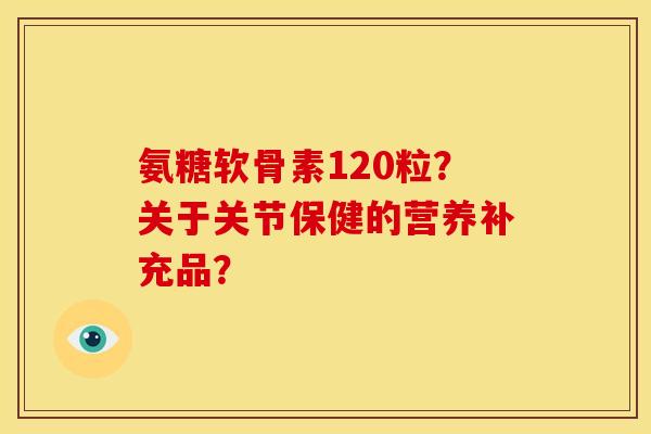氨糖软骨素120粒？关于关节保健的营养补充品？