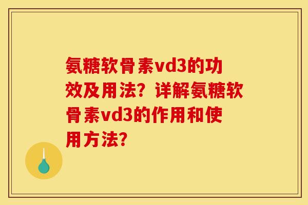氨糖软骨素vd3的功效及用法？详解氨糖软骨素vd3的作用和使用方法？