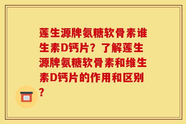 莲生源牌氨糖软骨素谁生素D钙片？了解莲生源牌氨糖软骨素和维生素D钙片的作用和区别？