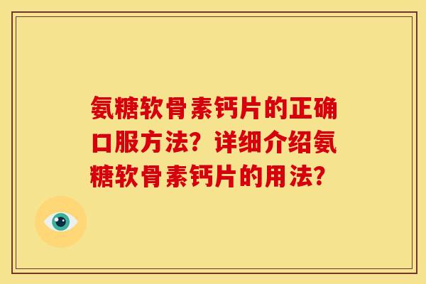 氨糖软骨素钙片的正确口服方法?详细介绍氨糖软骨素钙片的用法? 氨糖软骨素钙片的正确口服方法?详细介绍氨糖软骨素钙片的用法?