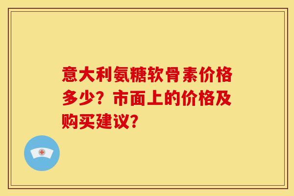 意大利氨糖软骨素价格多少？市面上的价格及购买建议？