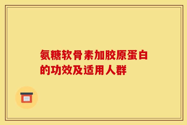 氨糖软骨素加胶原蛋白的功效及适用人群 氨糖软骨素加胶原蛋白的功效及适用人群