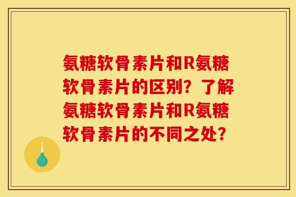 氨糖软骨素片和R氨糖软骨素片的区别?了解氨糖软骨素片和R氨糖软骨素片的不同之处? 氨糖软骨素片和R氨糖软骨素片的区别?了解氨糖软骨素片和R氨糖软骨素片的不同之处?