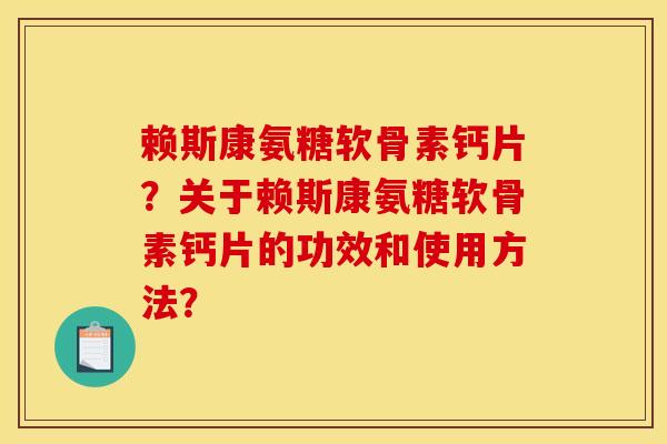 赖斯康氨糖软骨素钙片？关于赖斯康氨糖软骨素钙片的功效和使用方法？