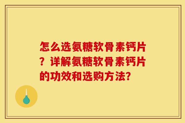 怎么选氨糖软骨素钙片？详解氨糖软骨素钙片的功效和选购方法？