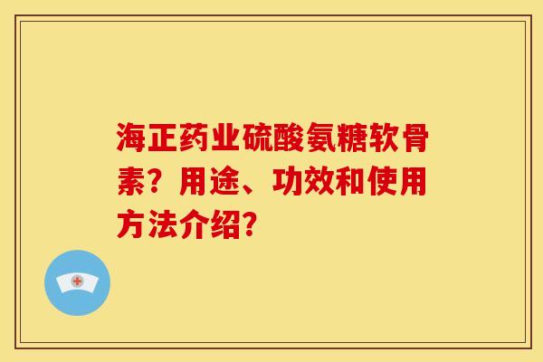海正药业硫酸氨糖软骨素？用途、功效和使用方法介绍？