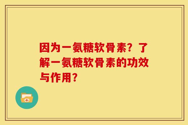 因为一氨糖软骨素?了解一氨糖软骨素的功效与作用? 因为一氨糖软骨素?了解一氨糖软骨素的功效与作用?