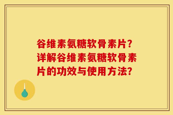 谷维素氨糖软骨素片？详解谷维素氨糖软骨素片的功效与使用方法？