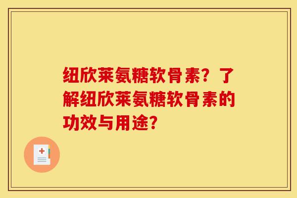 纽欣莱氨糖软骨素？了解纽欣莱氨糖软骨素的功效与用途？